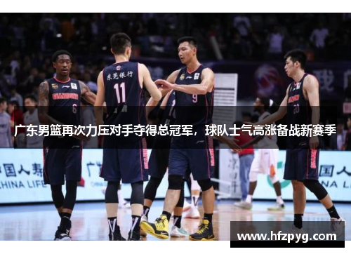 广东男篮再次力压对手夺得总冠军，球队士气高涨备战新赛季