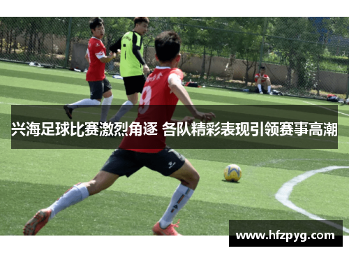 兴海足球比赛激烈角逐 各队精彩表现引领赛事高潮