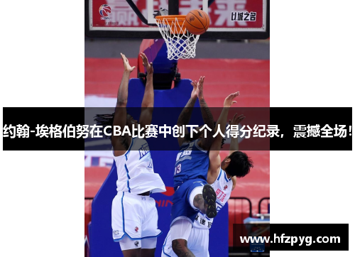 约翰-埃格伯努在CBA比赛中创下个人得分纪录，震撼全场！