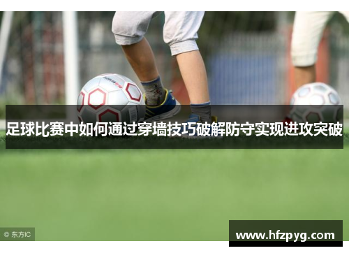 足球比赛中如何通过穿墙技巧破解防守实现进攻突破