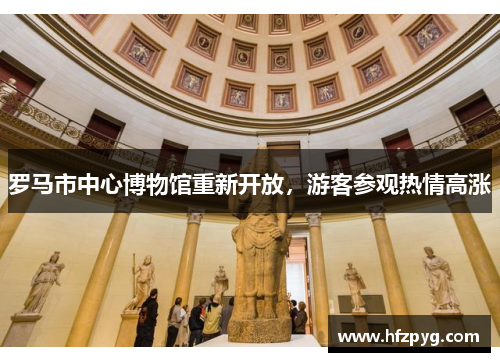 罗马市中心博物馆重新开放，游客参观热情高涨
