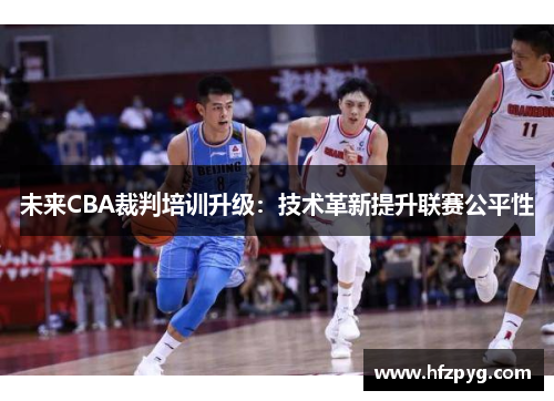 未来CBA裁判培训升级：技术革新提升联赛公平性