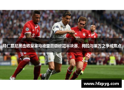 拜仁慕尼黑击败皇家马德里晋级欧冠半决赛，梅拉与莱万之争成焦点