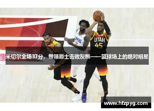 米切尔全场37分，带领爵士击败灰熊——篮球场上的绝对明星