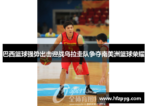 巴西篮球强势出击迎战乌拉圭队争夺南美洲篮球荣耀