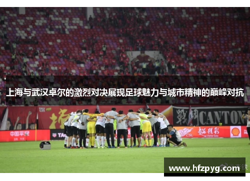 上海与武汉卓尔的激烈对决展现足球魅力与城市精神的巅峰对抗