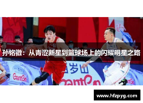 孙铭徽：从青涩新星到篮球场上的闪耀明星之路
