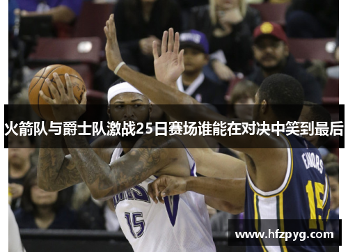 火箭队与爵士队激战25日赛场谁能在对决中笑到最后